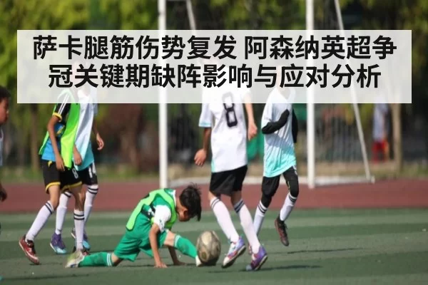 萨卡腿筋伤势复发 阿森纳英超争冠关键期缺阵影响与应对分析